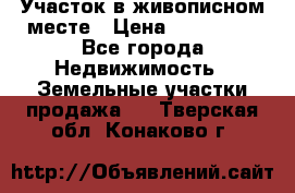 Участок в живописном месте › Цена ­ 180 000 - Все города Недвижимость » Земельные участки продажа   . Тверская обл.,Конаково г.